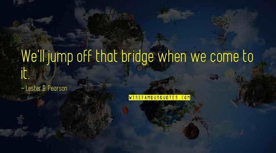 Nettled Quotes By Lester B. Pearson: We'll jump off that bridge when we come