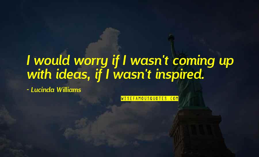 Nettles Kelly Quotes By Lucinda Williams: I would worry if I wasn't coming up Nettles Kelly Quotes By Lucinda Williams: I would worry if I wasn't coming up