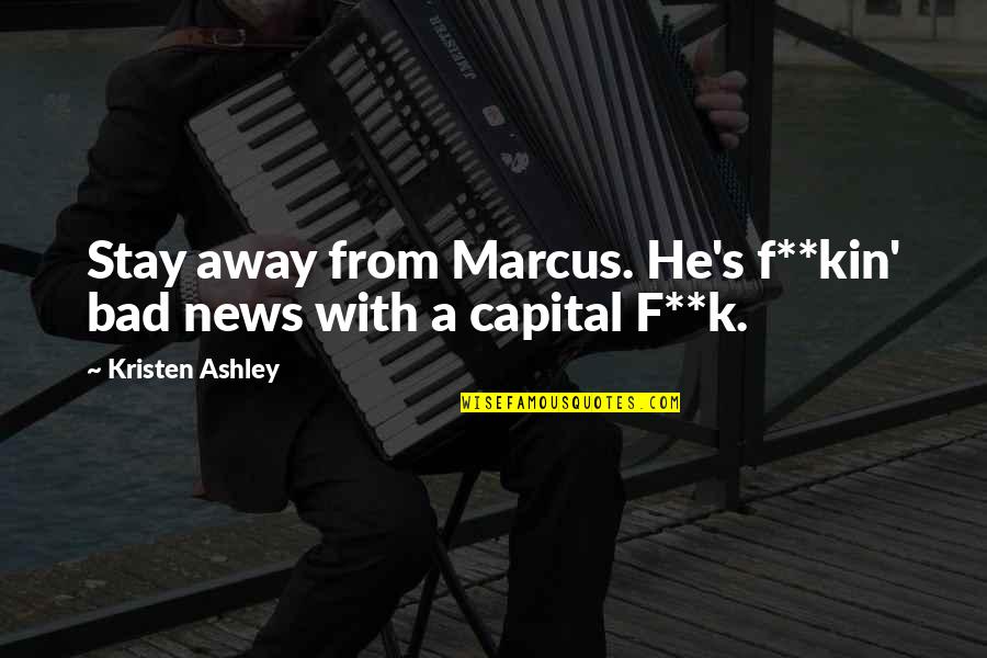 Neukom Family Foundation Quotes By Kristen Ashley: Stay away from Marcus. He's f**kin' bad news Neukom Family Foundation Quotes By Kristen Ashley: Stay away from Marcus. He's f**kin' bad news