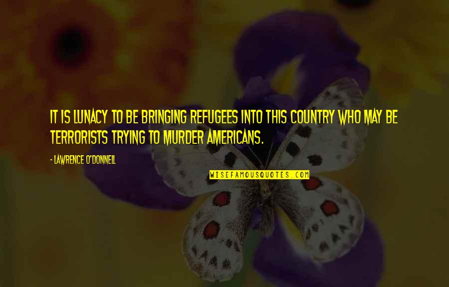 Neukom Vivarium Quotes By Lawrence O'Donnell: It is lunacy to be bringing refugees into Neukom Vivarium Quotes By Lawrence O'Donnell: It is lunacy to be bringing refugees into