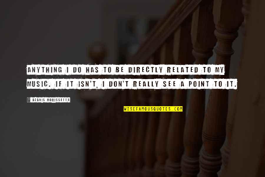 Neulichimgarten Quotes By Alanis Morissette: Anything I do has to be directly related Neulichimgarten Quotes By Alanis Morissette: Anything I do has to be directly related