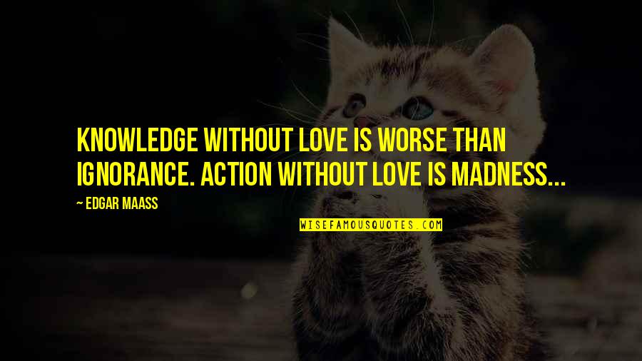 Neupane Narayan Quotes By Edgar Maass: Knowledge without love is worse than ignorance. Action