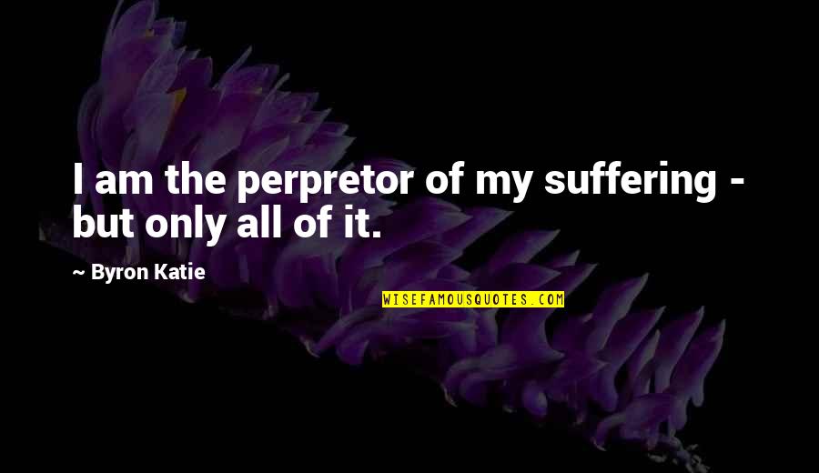 Neurones Quotes By Byron Katie: I am the perpretor of my suffering -