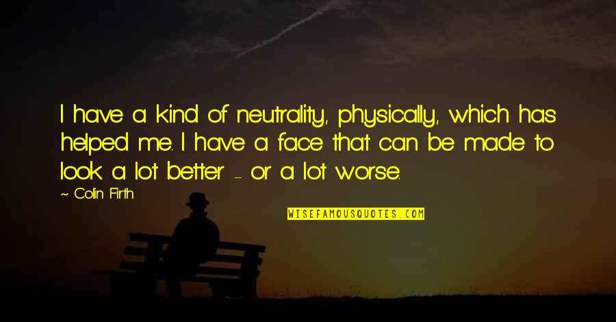 Neutrality Quotes By Colin Firth: I have a kind of neutrality, physically, which