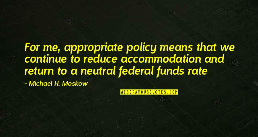 Neutrality Quotes By Michael H. Moskow: For me, appropriate policy means that we continue Neutrality Quotes By Michael H. Moskow: For me, appropriate policy means that we continue