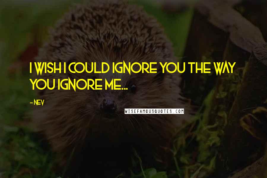 Nev quotes: I wish I could ignore you the way you ignore me... Nev quotes: I wish I could ignore you the way you ignore me...