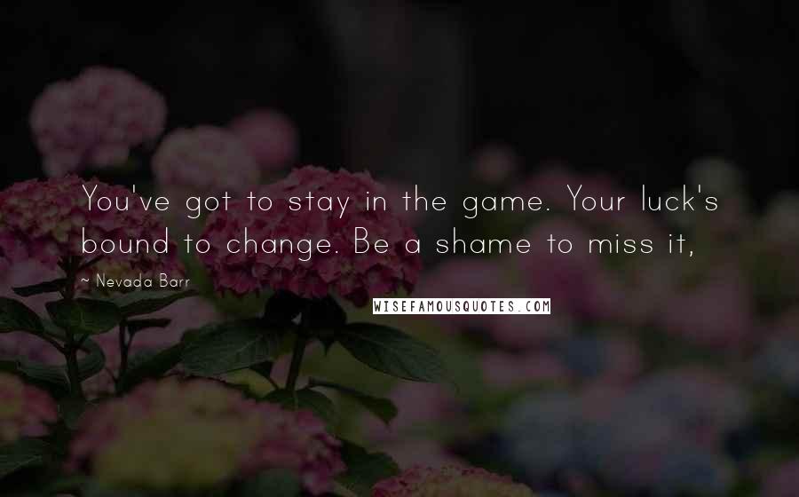 Nevada Barr quotes: You've got to stay in the game. Your luck's bound to change. Be a shame to miss it,