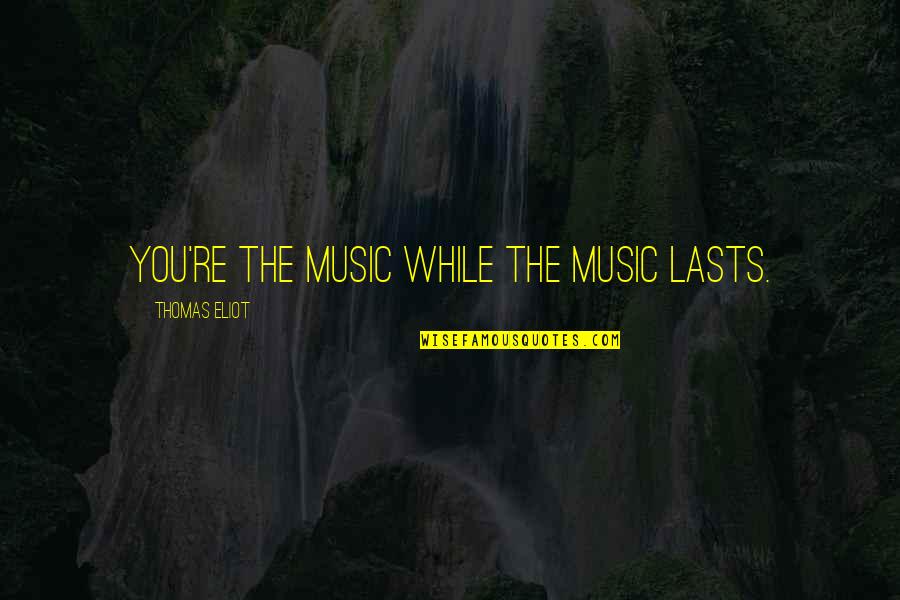Nevanol Quotes By Thomas Eliot: You're the music while the music lasts. Nevanol Quotes By Thomas Eliot: You're the music while the music lasts.