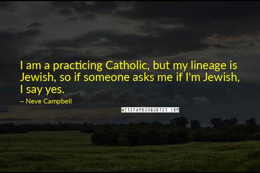 Neve Campbell quotes: I am a practicing Catholic, but my lineage is Jewish, so if someone asks me if I'm Jewish, I say yes. Neve Campbell quotes: I am a practicing Catholic, but my lineage is Jewish, so if someone asks me if I'm Jewish, I say yes.