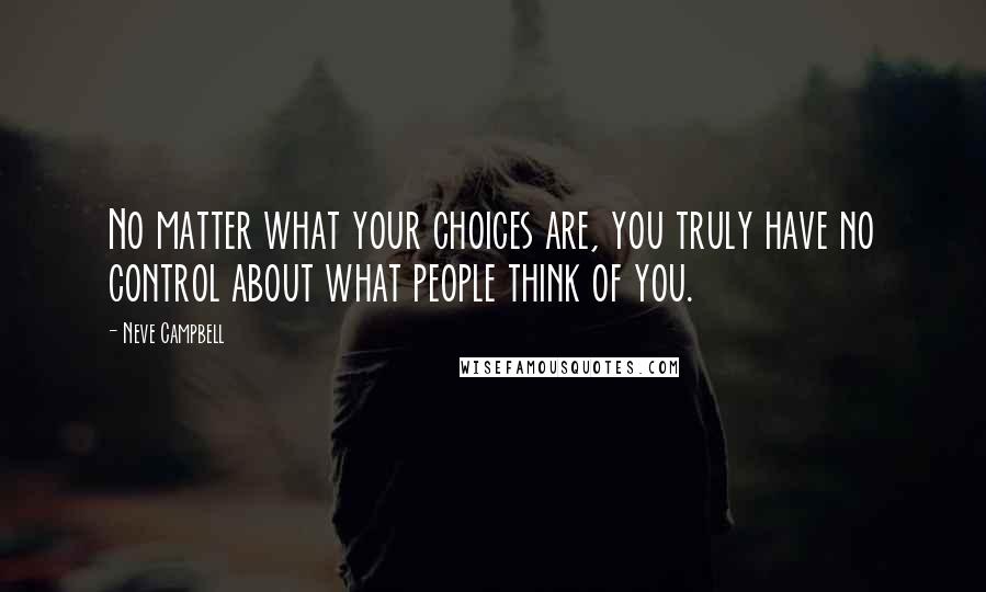 Neve Campbell quotes: No matter what your choices are, you truly have no control about what people think of you. Neve Campbell quotes: No matter what your choices are, you truly have no control about what people think of you.