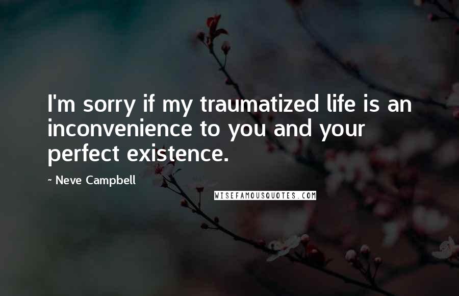 Neve Campbell quotes: I'm sorry if my traumatized life is an inconvenience to you and your perfect existence. Neve Campbell quotes: I'm sorry if my traumatized life is an inconvenience to you and your perfect existence.