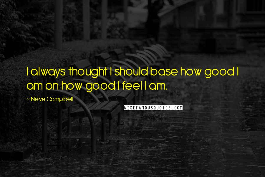 Neve Campbell quotes: I always thought I should base how good I am on how good I feel I am. Neve Campbell quotes: I always thought I should base how good I am on how good I feel I am.