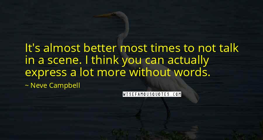 Neve Campbell quotes: It's almost better most times to not talk in a scene. I think you can actually express a lot more without words. Neve Campbell quotes: It's almost better most times to not talk in a scene. I think you can actually express a lot more without words.