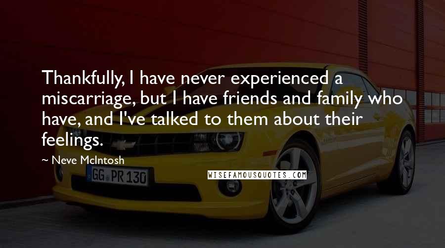 Neve McIntosh quotes: Thankfully, I have never experienced a miscarriage, but I have friends and family who have, and I've talked to them about their feelings.