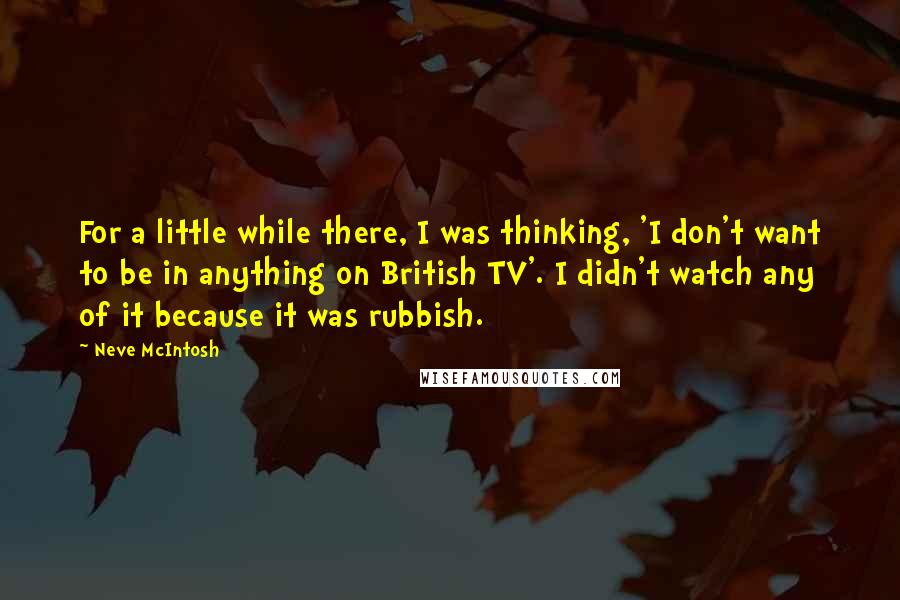 Neve McIntosh quotes: For a little while there, I was thinking, 'I don't want to be in anything on British TV'. I didn't watch any of it because it was rubbish.