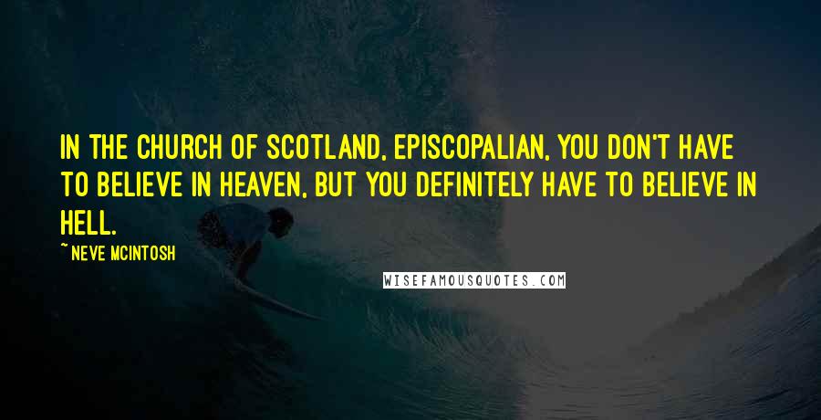 Neve McIntosh quotes: In the Church of Scotland, Episcopalian, you don't have to believe in Heaven, but you definitely have to believe in Hell.