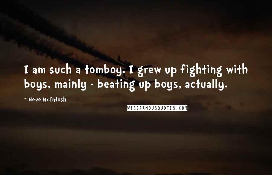 Neve McIntosh quotes: I am such a tomboy. I grew up fighting with boys, mainly - beating up boys, actually.