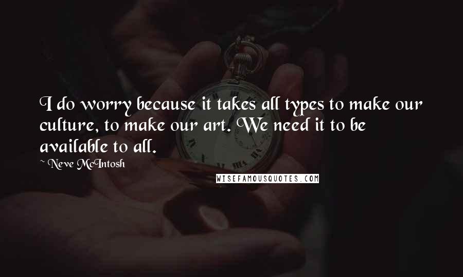 Neve McIntosh quotes: I do worry because it takes all types to make our culture, to make our art. We need it to be available to all.