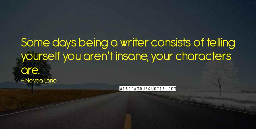 Nevea Lane quotes: Some days being a writer consists of telling yourself you aren't insane, your characters are.