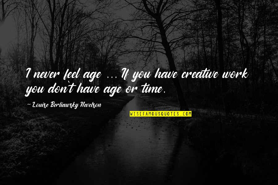 Nevelson Louise Quotes By Louise Berliawsky Nevelson: I never feel age ... If you have