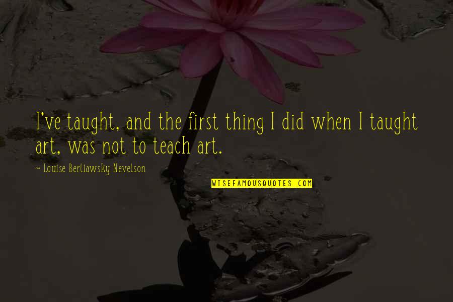 Nevelson Louise Quotes By Louise Berliawsky Nevelson: I've taught, and the first thing I did