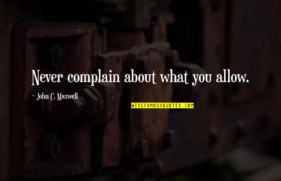 Never Allow Quotes By John C. Maxwell: Never complain about what you allow.