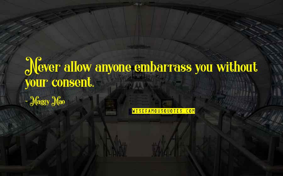 Never Allow Quotes By Maggy Mae: Never allow anyone embarrass you without your consent.