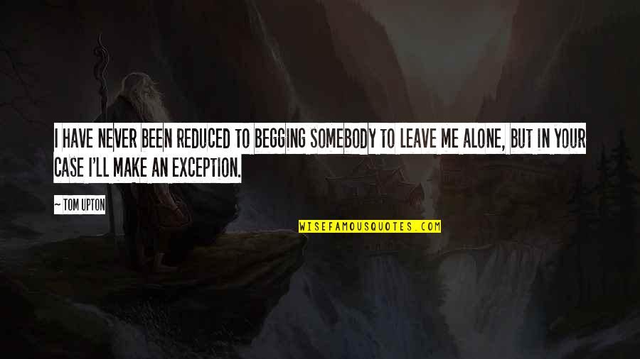 Never Alone Quotes By Tom Upton: I have never been reduced to begging somebody