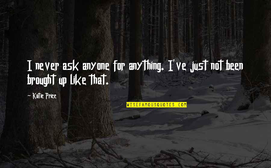 Never Ask Anyone For Anything Quotes By Katie Price: I never ask anyone for anything. I've just