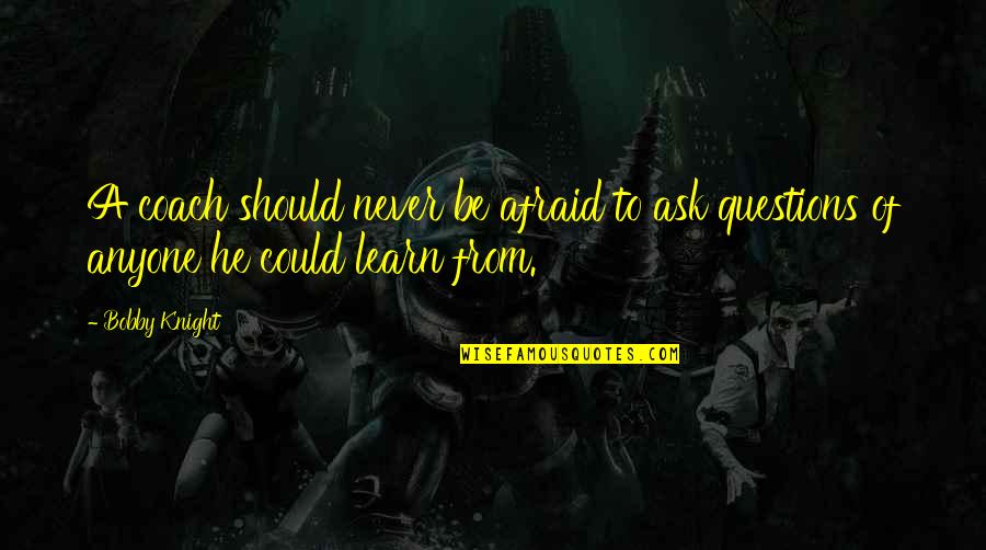 Never Ask Questions Quotes By Bobby Knight: A coach should never be afraid to ask