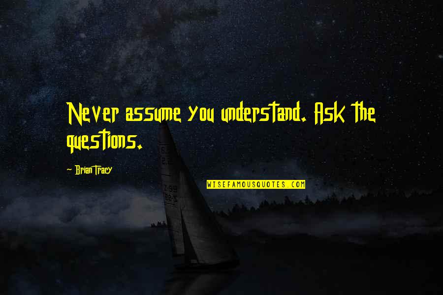 Never Ask Questions Quotes By Brian Tracy: Never assume you understand. Ask the questions.