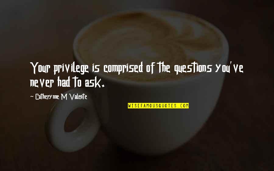 Never Ask Questions Quotes By Catherynne M Valente: Your privilege is comprised of the questions you've