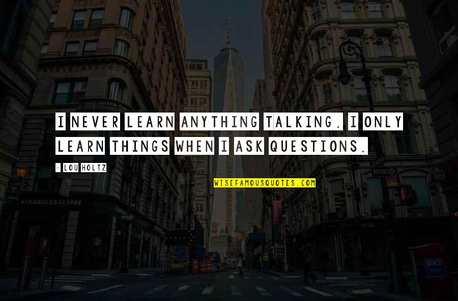 Never Ask Questions Quotes By Lou Holtz: I never learn anything talking. I only learn