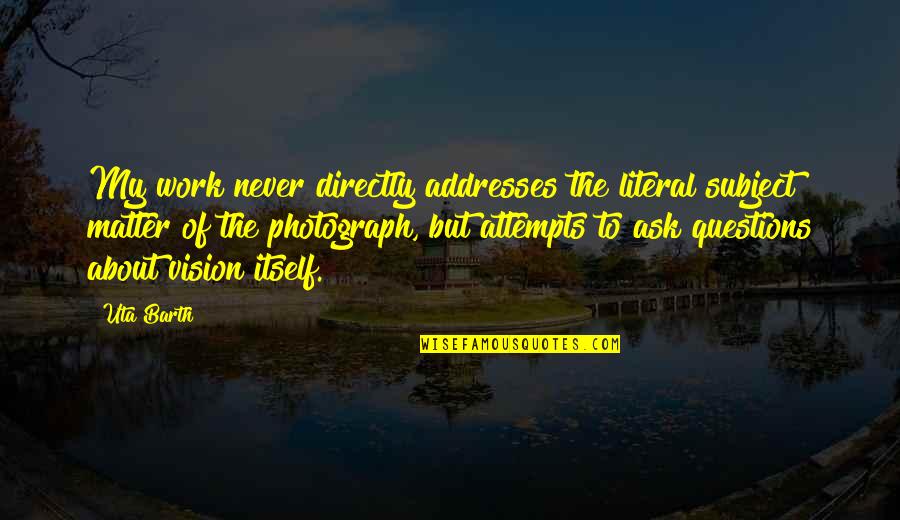 Never Ask Questions Quotes By Uta Barth: My work never directly addresses the literal subject