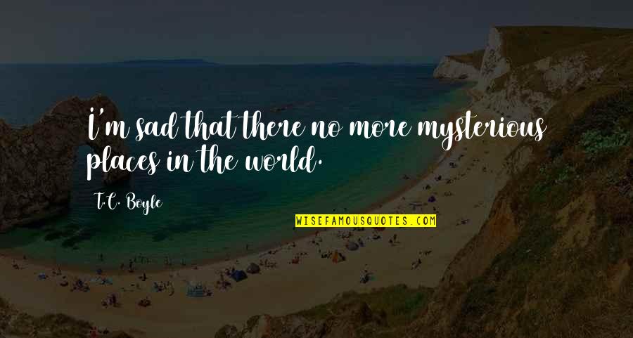 Never Available Quotes By T.C. Boyle: I'm sad that there no more mysterious places