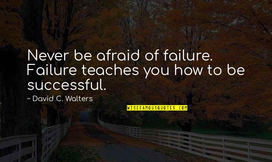 Never Be Afraid To Quotes By David C. Walters: Never be afraid of failure. Failure teaches you