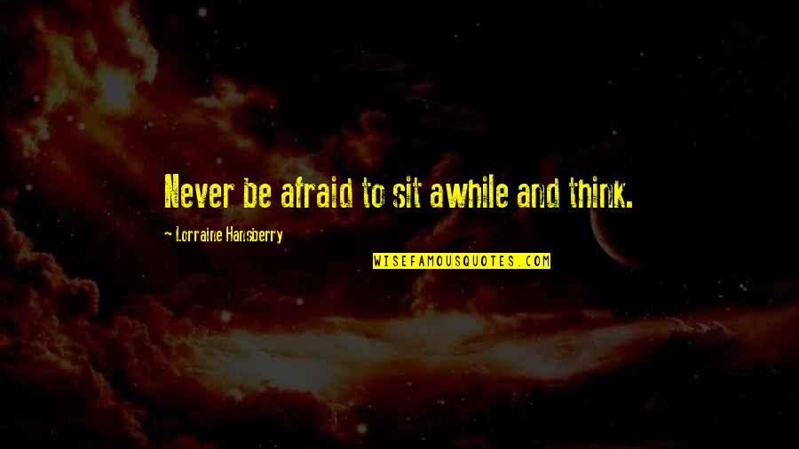 Never Be Afraid To Quotes By Lorraine Hansberry: Never be afraid to sit awhile and think.