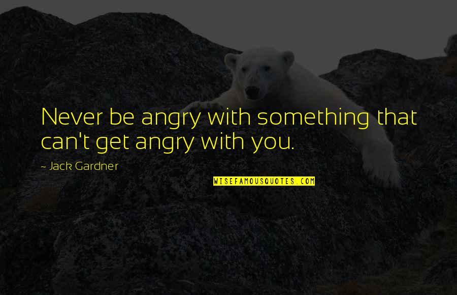 Never Be Angry Quotes By Jack Gardner: Never be angry with something that can't get