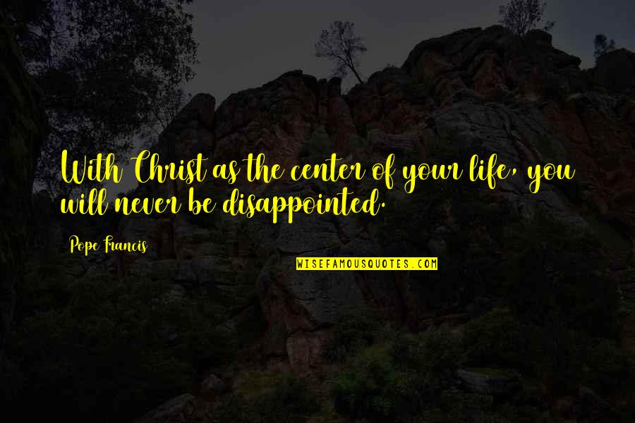 Never Be Disappointed Quotes By Pope Francis: With Christ as the center of your life,
