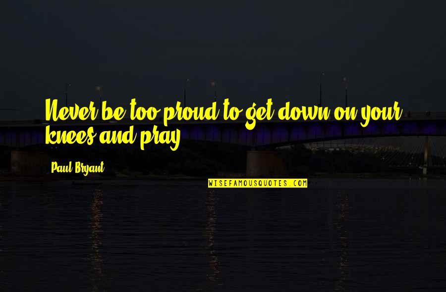 Never Be Down Quotes By Paul Bryant: Never be too proud to get down on Never Be Down Quotes By Paul Bryant: Never be too proud to get down on