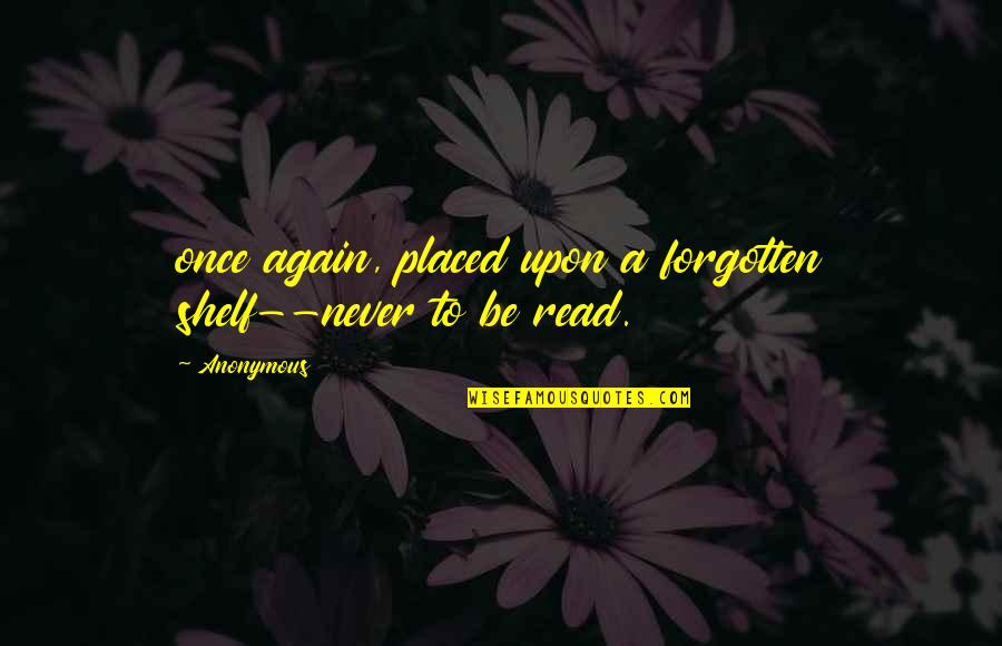 Never Be Forgotten Quotes By Anonymous: once again, placed upon a forgotten shelf--never to