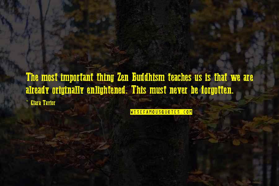Never Be Forgotten Quotes By Clara Taylor: The most important thing Zen Buddhism teaches us Never Be Forgotten Quotes By Clara Taylor: The most important thing Zen Buddhism teaches us