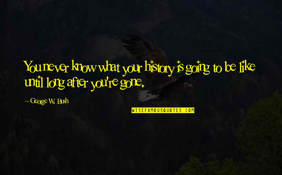 Never Be Gone Quotes By George W. Bush: You never know what your history is going