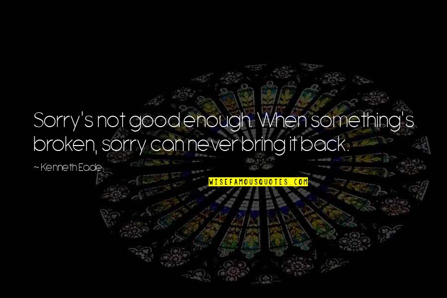 Never Be Good Enough Quotes By Kenneth Eade: Sorry's not good enough. When something's broken, sorry