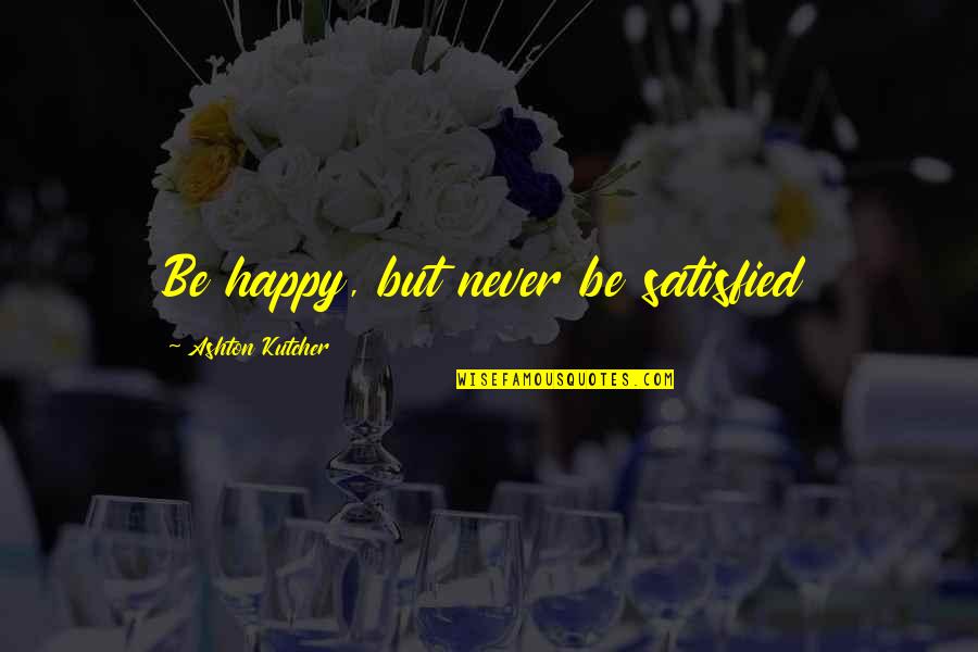 Never Be Happy Quotes By Ashton Kutcher: Be happy, but never be satisfied