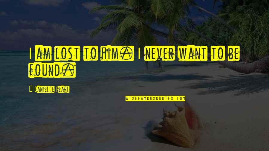 Never Be Happy Quotes By Danielle Pearl: I am lost to him. I never want Never Be Happy Quotes By Danielle Pearl: I am lost to him. I never want