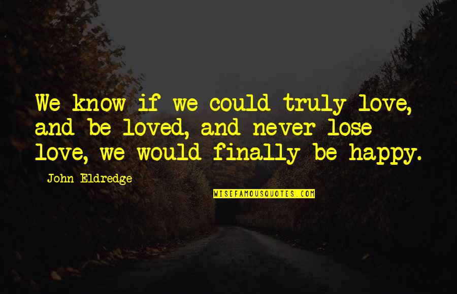 Never Be Happy Quotes By John Eldredge: We know if we could truly love, and Never Be Happy Quotes By John Eldredge: We know if we could truly love, and