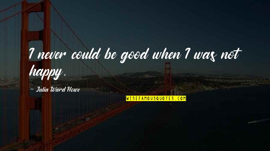 Never Be Happy Quotes By Julia Ward Howe: I never could be good when I was Never Be Happy Quotes By Julia Ward Howe: I never could be good when I was