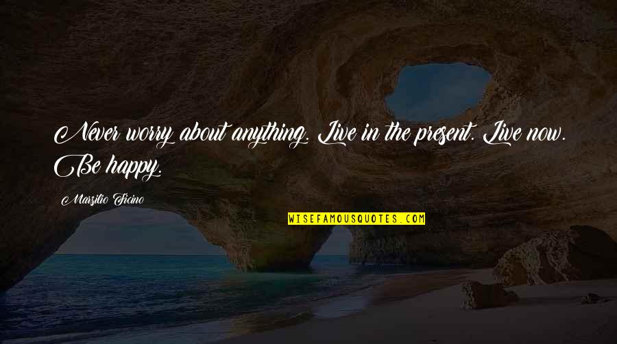Never Be Happy Quotes By Marsilio Ficino: Never worry about anything. Live in the present. Never Be Happy Quotes By Marsilio Ficino: Never worry about anything. Live in the present.