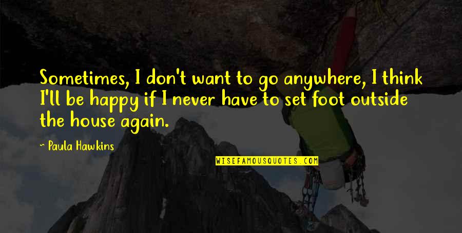 Never Be Happy Quotes By Paula Hawkins: Sometimes, I don't want to go anywhere, I